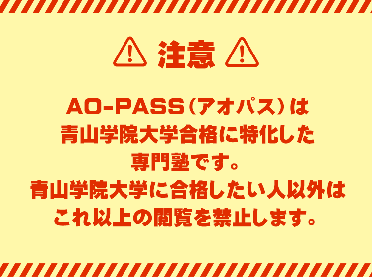 【注意】
AO-PASS（アオパス）は青山学院大学合格に特化した大学受験専門塾です。
青山学院大学に合格したい人以外はこれ以上の閲覧を禁止します。