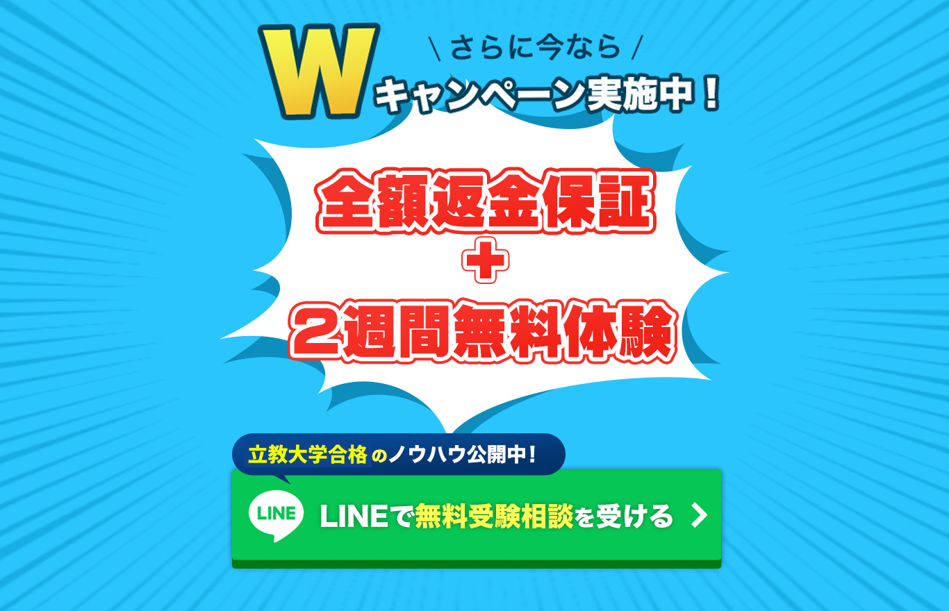 更に今ならWキャンペーン実施中。
全額返金保証＋無料体験を行っております。
青山学院大学合格のノウハウを公開していますので、LINEで無料説明会にご応募ください！