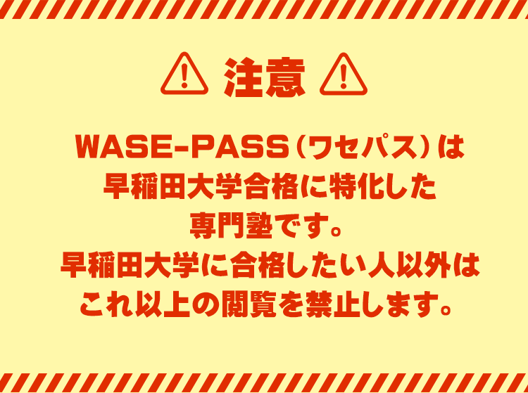 【注意】
WASE-PASS（ワセパス）は早稲田大学合格に特化した大学受験専門塾です。
早稲田大学に合格したい人以外はこれ以上の閲覧を禁止します。