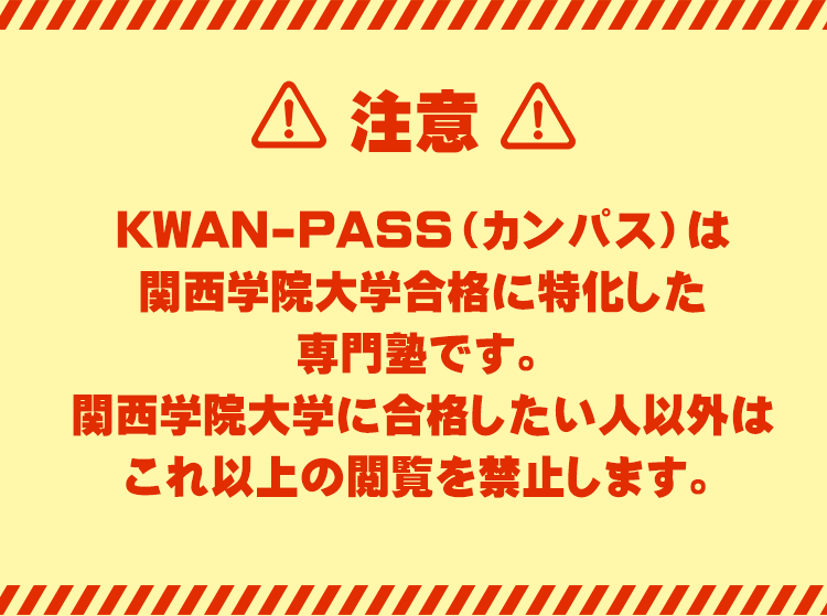 【注意】
KWAN-PASS（カンパス）は関西学院大学合格に特化した大学受験専門塾です。
関西学院大学に合格したい人以外はこれ以上の閲覧を禁止します。