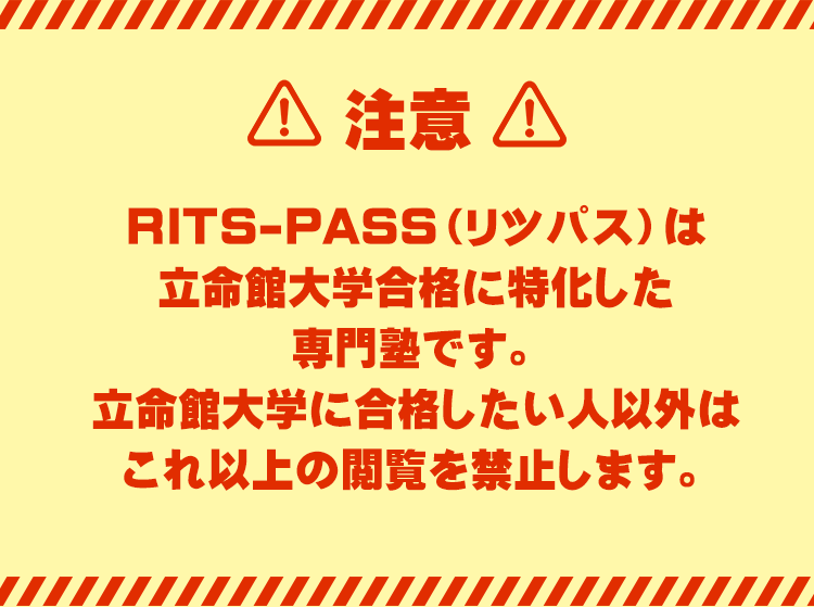 【注意】
RITS-PASS（リツパス）は立命館大学合格に特化した大学受験専門塾です。
立命館大学に合格したい人以外はこれ以上の閲覧を禁止します。